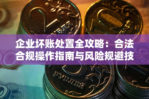 济南企业坏账处置全攻略：合法合规操作指南与风险规避技巧解析