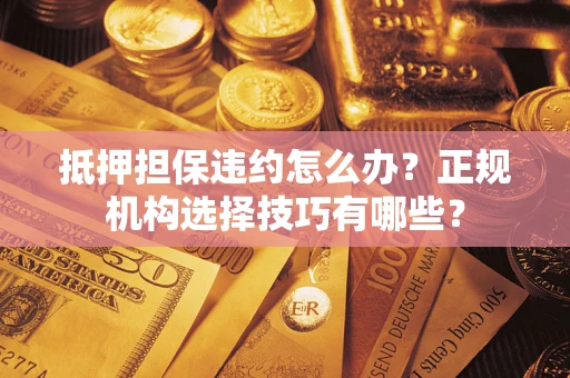 济南抵押担保违约怎么办？正规机构选择技巧有哪些？