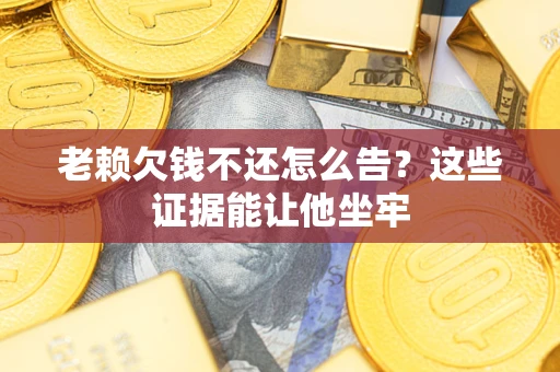 济南老赖欠钱不还怎么告？这些证据能让他坐牢