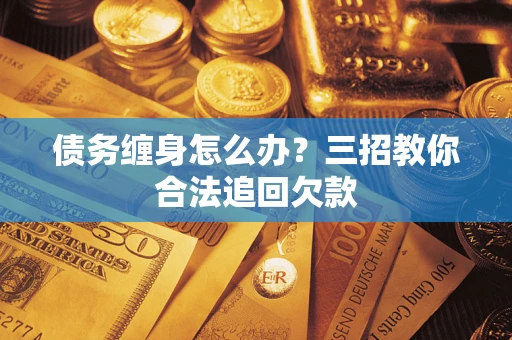济南债务缠身怎么办？三招教你合法追回欠款