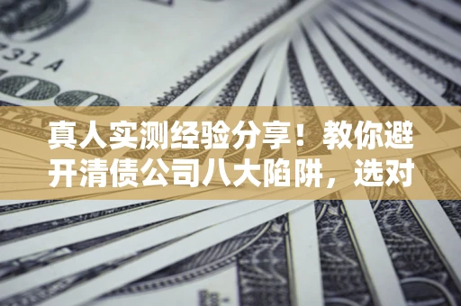 济南真人实测经验分享！教你避开清债公司八大陷阱，选对机构少走十年弯路