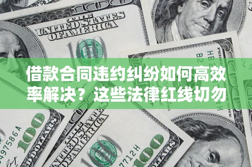 济南借款合同违约纠纷如何高效率解决？这些法律红线切勿触碰