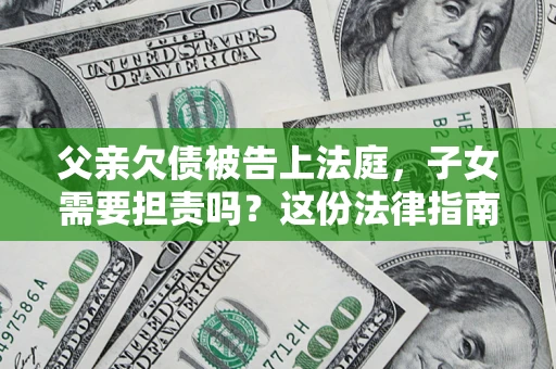 济南父亲欠债被告上法庭，子女需要担责吗？这份法律指南必须看完