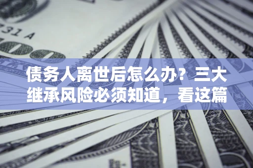 济南债务人离世后怎么办？三大继承风险必须知道，看这篇就够了
