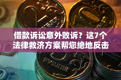 济南借款诉讼意外败诉？这7个法律救济方案帮您绝地反击！