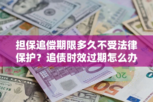 济南担保追偿期限多久不受法律保护？追债时效过期怎么办？