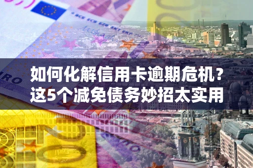 济南如何化解信用卡逾期危机？这5个减免债务妙招太实用