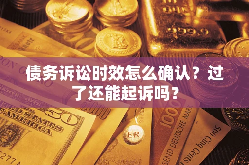 济南债务诉讼时效怎么确认？过了还能起诉吗？