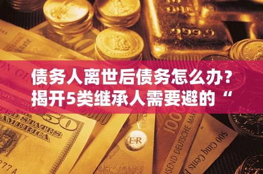 济南债务人离世后债务怎么办？揭开5类继承人需要避的“坑”