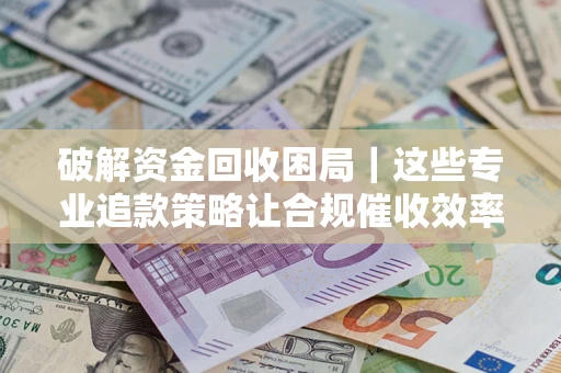济南破解资金回收困局｜这些专业追款策略让合规催收效率翻倍