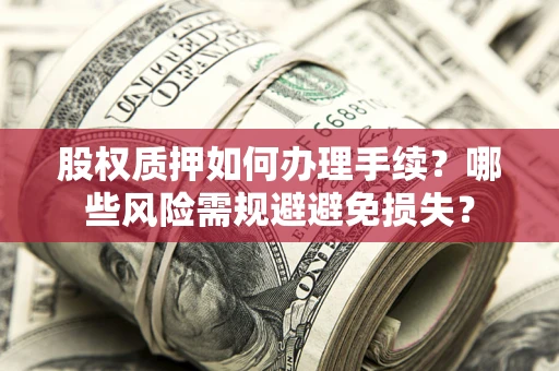 济南股权质押如何办理手续？哪些风险需规避避免损失？