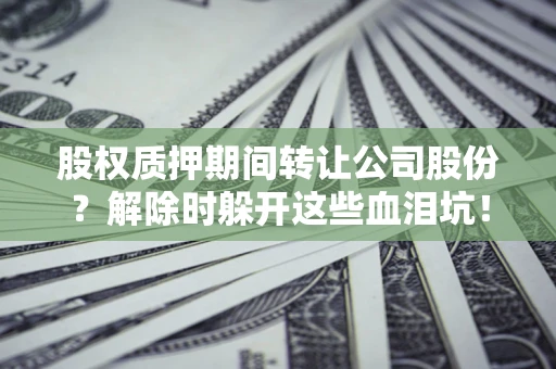 济南股权质押期间转让公司股份？解除时躲开这些血泪坑！