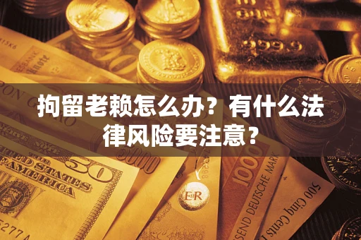 济南拘留老赖怎么办？有什么法律风险要注意？