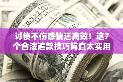 济南讨债不伤感情还高效！这7个合法追款技巧简直太实用