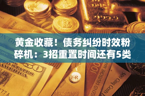 济南黄金收藏！债务纠纷时效粉碎机：3招重置时间还有5类不设年限的特殊债务