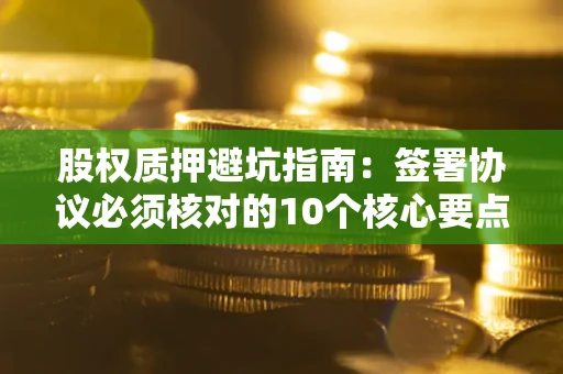 济南股权质押避坑指南:签署协议必须核对的10个核心要点 济南股权质押避坑指南:签署协议必须核对的10个核心要点