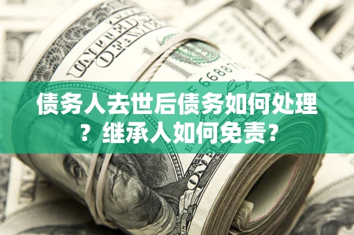 济南债务人去世后债务如何处理？继承人如何免责？