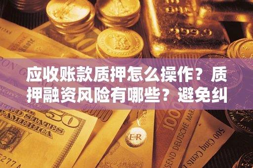 济南应收账款质押怎么操作？质押融资风险有哪些？避免纠纷高效融资技巧