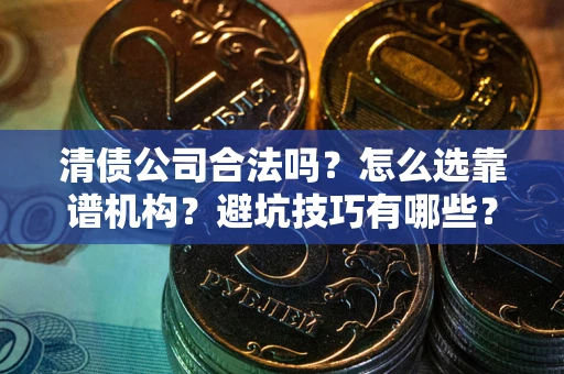 济南清债公司合法吗？怎么选靠谱机构？避坑技巧有哪些？