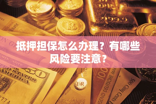 济南抵押担保怎么办理？有哪些风险要注意？