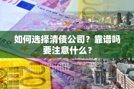 济南如何选择清债公司？靠谱吗要注意什么？