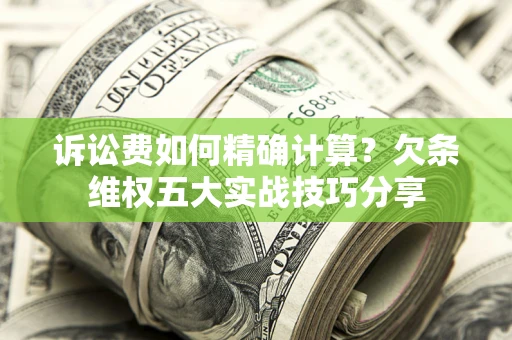 济南诉讼费如何精确计算？欠条维权五大实战技巧分享