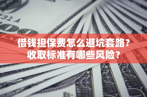 济南借钱担保费怎么避坑套路?收取标准有哪些风险? 济南借钱担保费怎么避坑套路?收取标准有哪些风险?