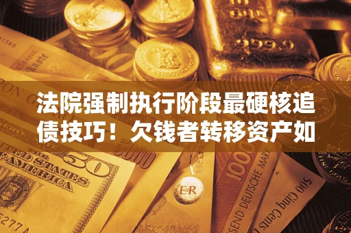 济南法院强制执行阶段最硬核追债技巧！欠钱者转移资产如何破解？