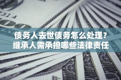济南债务人去世债务怎么处理？继承人需承担哪些法律责任？