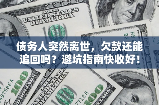 济南债务人突然离世，欠款还能追回吗？避坑指南快收好！