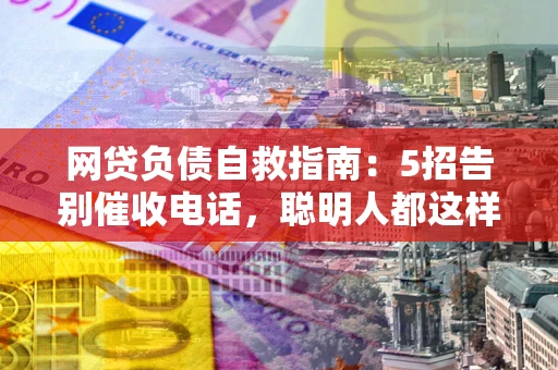 济南网贷负债自救指南：5招告别催收电话，聪明人都这样做