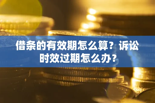 济南借条的有效期怎么算？诉讼时效过期怎么办？