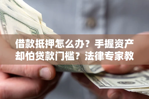 济南借款抵押怎么办？手握资产却怕贷款门槛？法律专家教你办抵押不踩坑