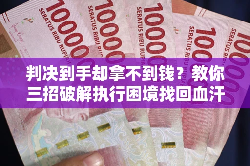 济南判决到手却拿不到钱？教你三招破解执行困境找回血汗钱
