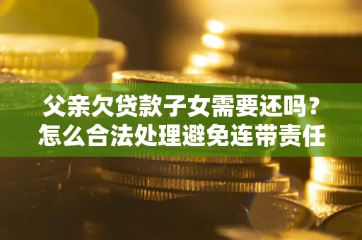 济南父亲欠贷款子女需要还吗？怎么合法处理避免连带责任？