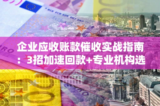 济南企业应收账款催收实战指南：3招加速回款+专业机构选择避坑