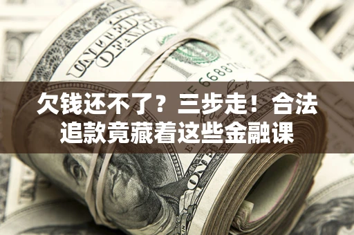 济南欠钱还不了？三步走！合法追款竟藏着这些金融课