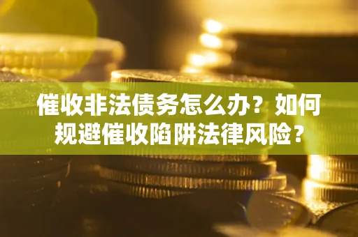 济南催收非法债务怎么办？如何规避催收陷阱法律风险？