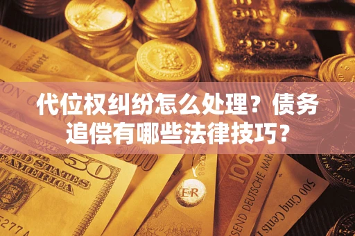 济南代位权纠纷怎么处理？债务追偿有哪些法律技巧？