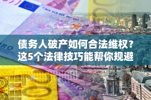 济南债务人破产如何合法维权？这5个法律技巧能帮你规避风险