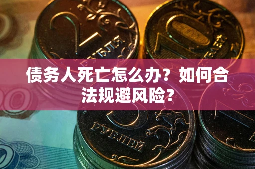 济南债务人死亡怎么办？如何合法规避风险？