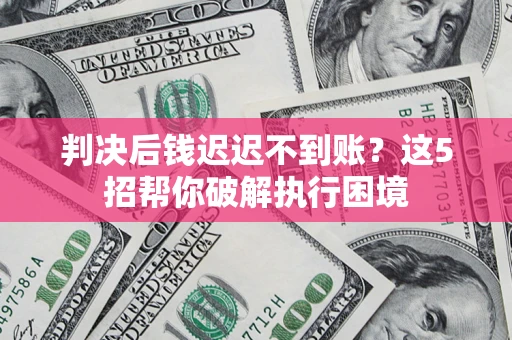 济南判决后钱迟迟不到账？这5招帮你破解执行困境