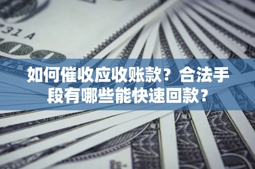 济南如何催收应收账款？合法手段有哪些能快速回款？