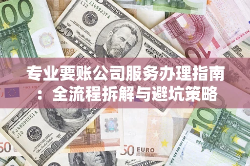 济南专业要账公司服务办理指南：全流程拆解与避坑策略