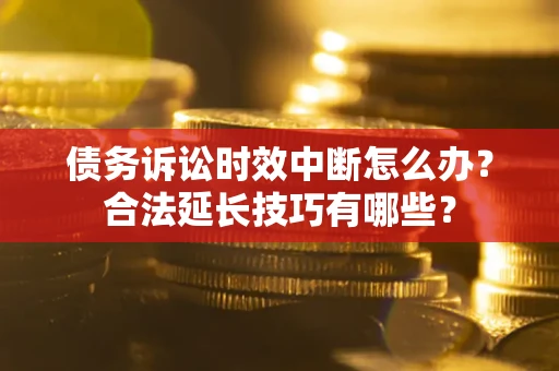 济南债务诉讼时效中断怎么办？合法延长技巧有哪些？