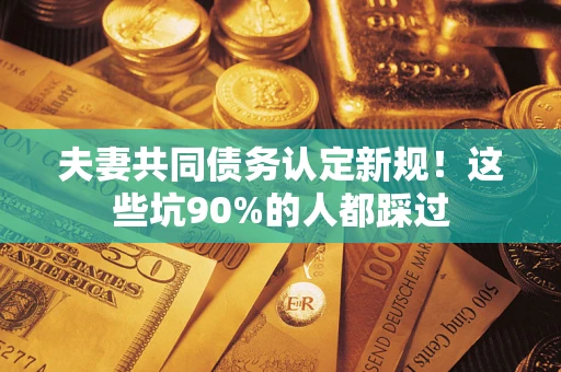 济南夫妻共同债务认定新规！这些坑90%的人都踩过