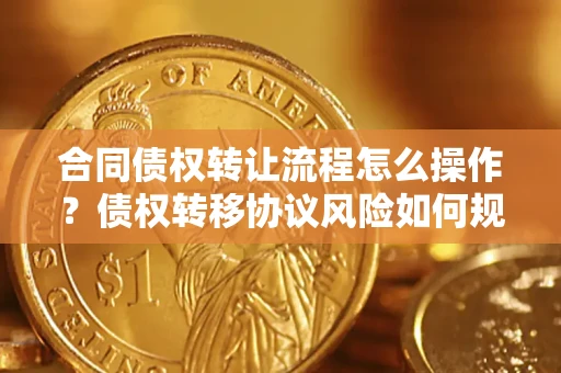 济南合同债权转让流程怎么操作？债权转移协议风险如何规避？