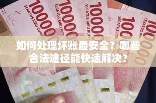 济南如何处理坏账最安全？哪些合法途径能快速解决？