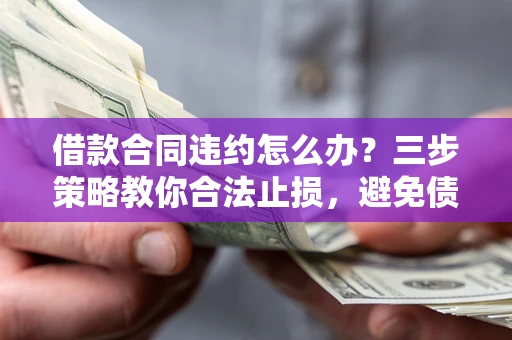 济南借款合同违约怎么办？三步策略教你合法止损，避免债务危机升级