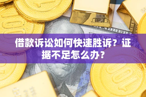 济南借款诉讼如何快速胜诉？证据不足怎么办？